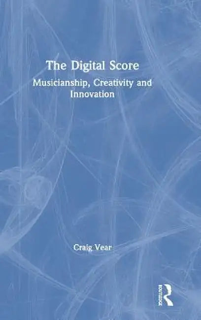 The Digital Score: Musicianship, Creativity and Innovation by Craig Vear