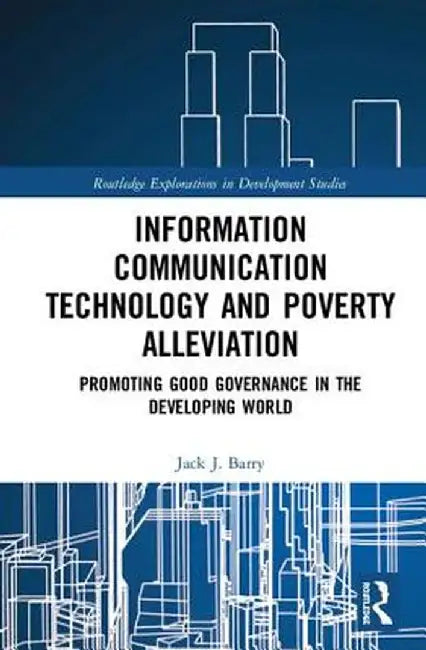 Information Communication Technology and Poverty Alleviation: Promoting Good Governance in the Developing World by Jack J. Barry