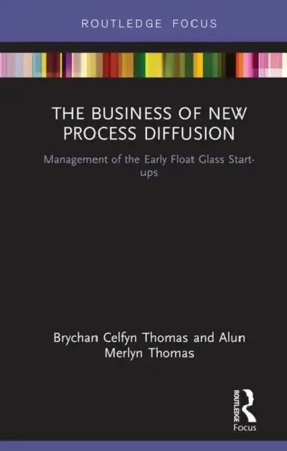 The Business of New Process Diffusion: Management of the Early Float Glass Start-Ups by Thomas Brychan Celfyn