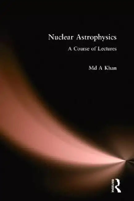 Nuclear Astrophysics: A Course of Lectures by Md A. Khan