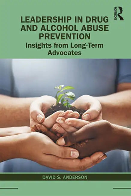 Leadership in Drug and Alcohol Abuse Prevention: Insights from Long-Term Advocates by David S. Anderson