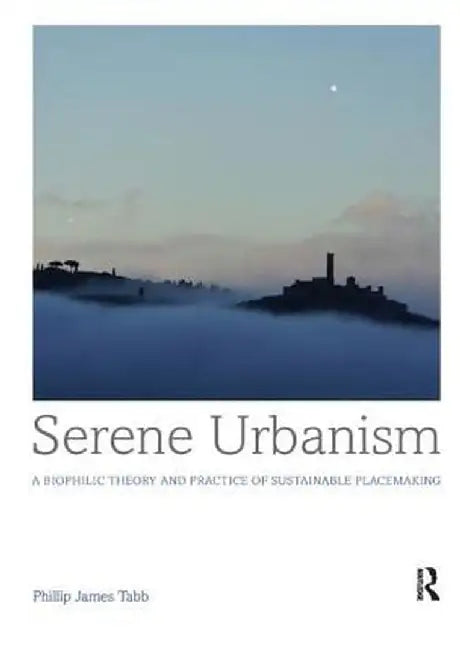 Serene Urbanism: A Biophilic Theory and Practice of Sustainable Placemaking by Phillip James Tabb