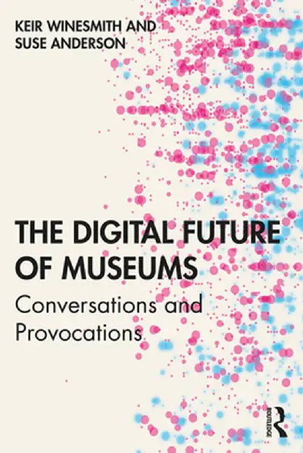The Digital Future of Museums: Conversations and Provocations by Keir Winesmith