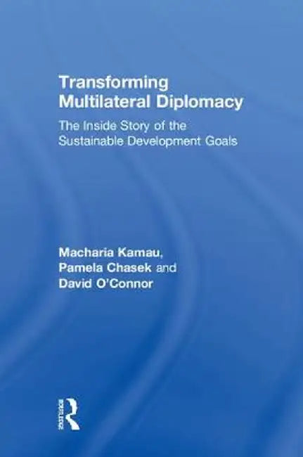 Transforming Multilateral Diplomacy: The Inside Story of the Sustainable Development Goals by Macharia Kamau