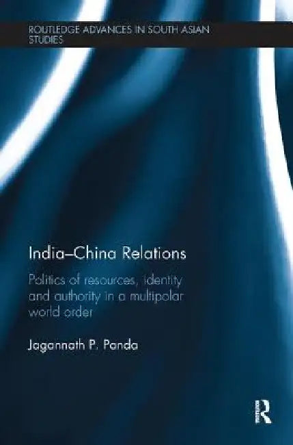 India-China Relations: Politics of Resources, Identity and Authority in a Multipolar World Order by Jagannath P. Panda