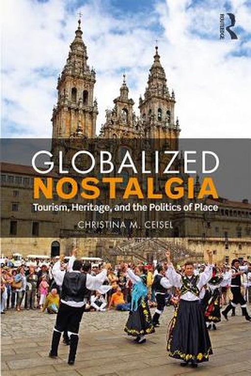 Globalized Nostalgia:Tourism Heritage and the Politics of Place by Ceisel