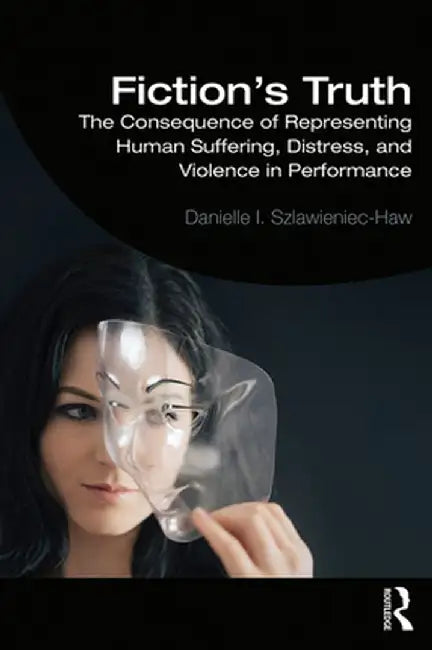 Fiction's Truth: The Consequence of Representing Human Suffering, Distress, and Violence in Performance by Danielle Szlawieniec-Haw