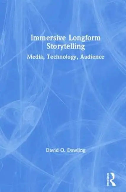 Immersive Longform Storytelling: Media, Technology, Audience by David Dowling