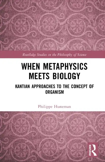 When Metaphysics Meets Biology: Kantian Approaches to the Concept of Organism by Philippe Huneman