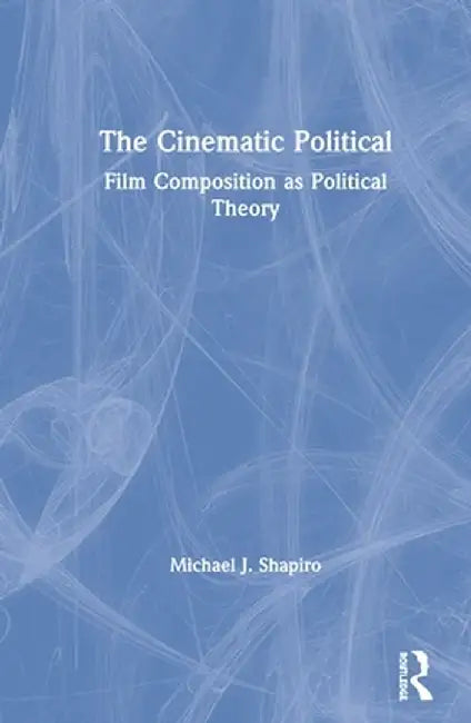 The Cinematic Political: Film Composition as Political Theory by Michael J. Shapiro