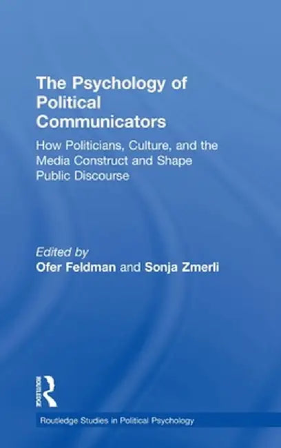 The Psychology of Political Communicators: How Politicians, Culture, and the Media Construct and Shape Public Discourse by Ofer Feldman