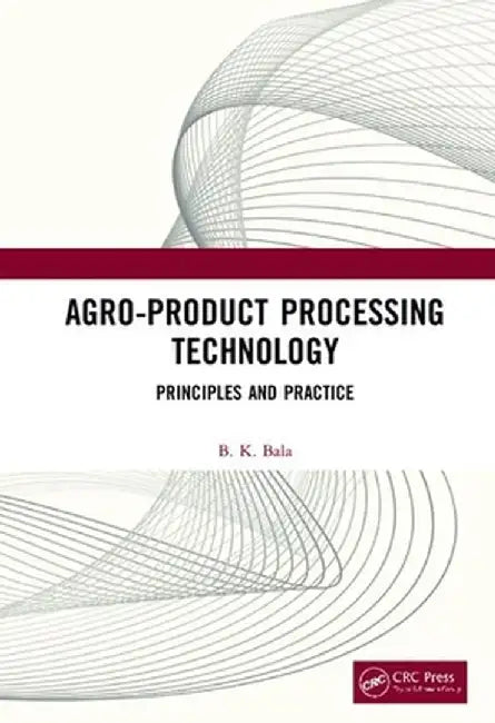 Agro-Product Processing Technology: Principles and Practice by B K Bala
