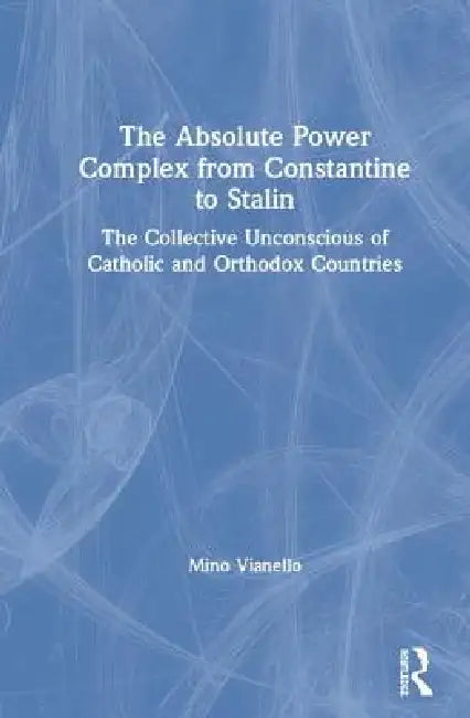 The Absolute Power Complex from Constantine to Stalin: The Collective Unconscious of Catholic and Orthodox Countries by Mino Vianello