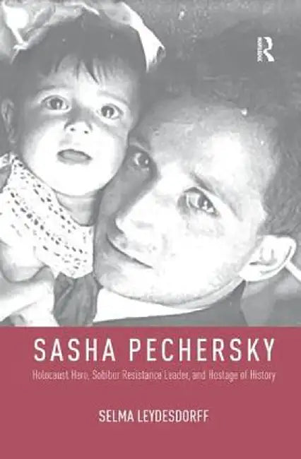 Sasha Pechersky: Holocaust Hero, Sobibor Resistance Leader, and Hostage of History by Selma Leydesdorff