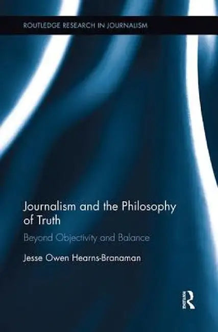 Journalism and the Philosophy of Truth: Beyond Objectivity and Balance by Jesse Ow Hearns-Branaman