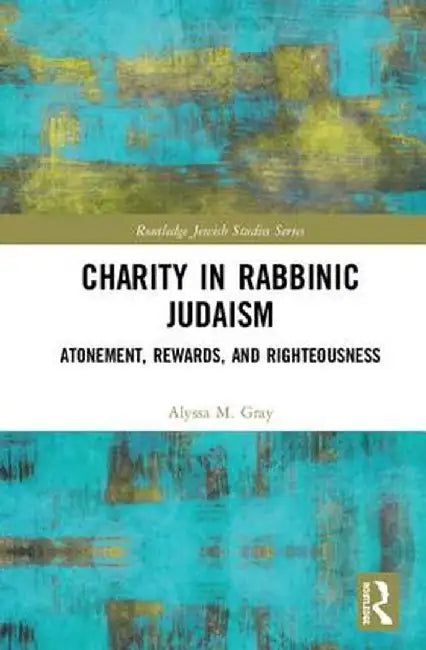 Charity in Rabbinic Judaism: Atonement, Rewards, and Righteousness by Alyssa M. Gray