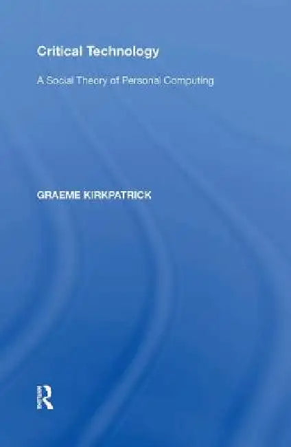 Critical Technology: A Social Theory of Personal Computing by Graeme Kirkpatrick