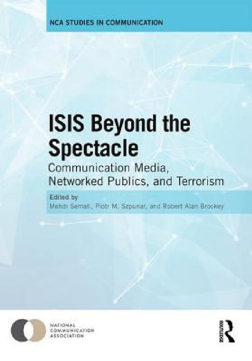 ISIS Beyond the Spectacle: Communication Media, Networked Publics, and Terrorism by Mehdi Semati, Piotr M. Szpunar, Robert Alan Brookey