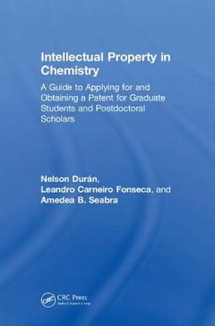 Intellectual Property in Chemistry: A Guide to Applying for and Obtaining a Patent for Graduate Students and Postdoctoral Scholars by Nelson Durán
