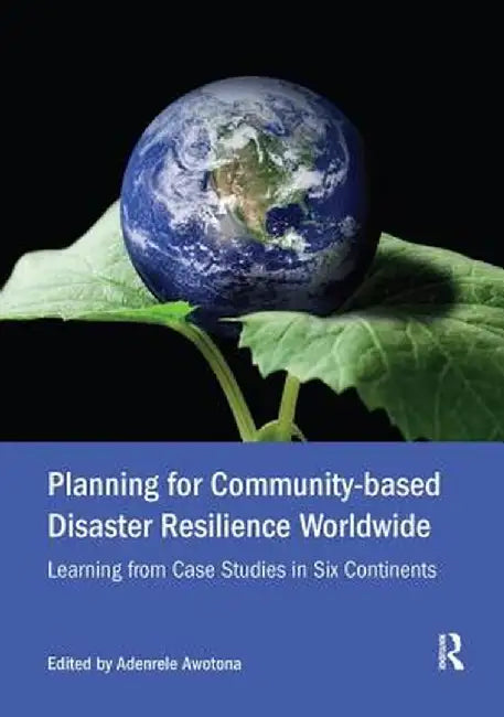 Planning for Community-Based Disaster Resilience Worldwide: Learning from Case Studies in Six Continents by Adenrele Awotona