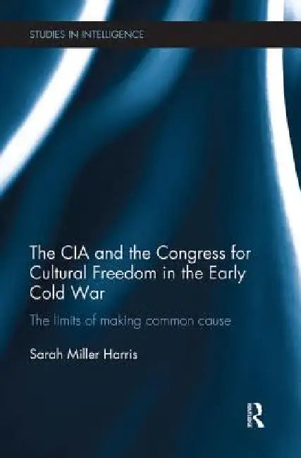 The CIA and the Congress for Cultural Freedom in the Early Cold War: The Limits of Making Common Cause by Sarah Miller Harris