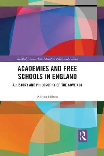Academies and Free Schools in England: A History and Philosophy of the Gove ACT by Adrian Hilton