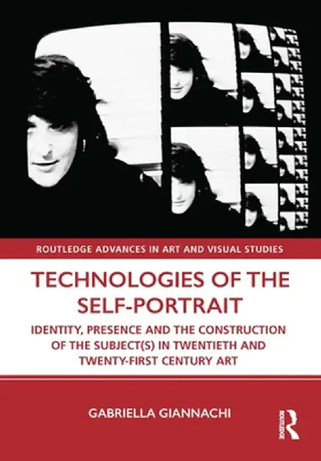 Technologies of the Self-Portrait: Identity, Presence and the Construction of the Subject(s) in Twentieth and Twenty-First Century Art by Gabriella Giannachi