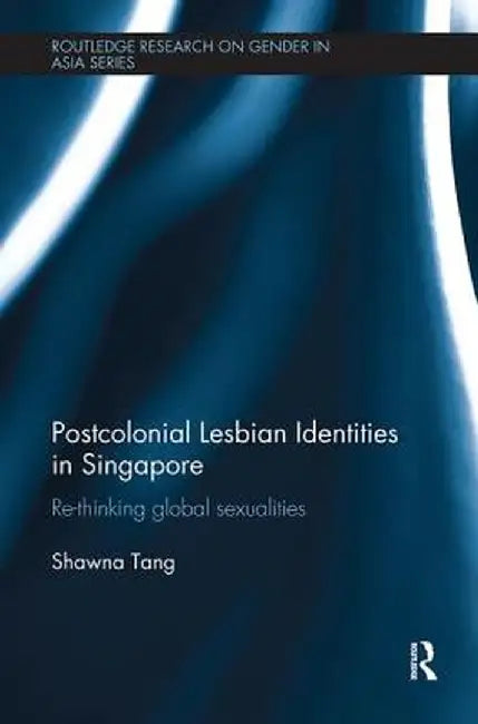 Postcolonial Lesbian Identities in Singapore: Re-Thinking Global Sexualities by Shawna Tang