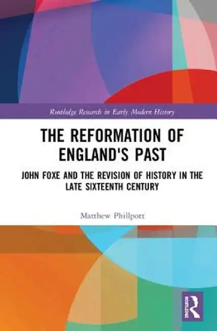 The Reformation of England's Past: John Foxe and the Revision of History in the Late Sixteenth Century by Matthew Phillpott