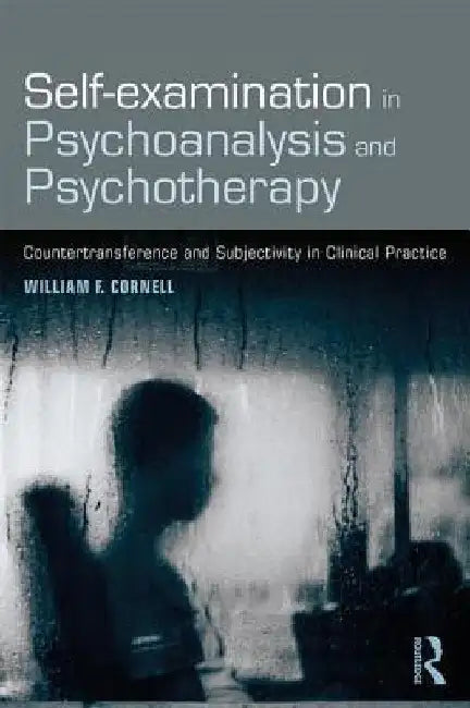 Self-Examination in Psychoanalysis and Psychotherapy: Countertransference and Subjectivity in Clinical Practice by William F. Cornell