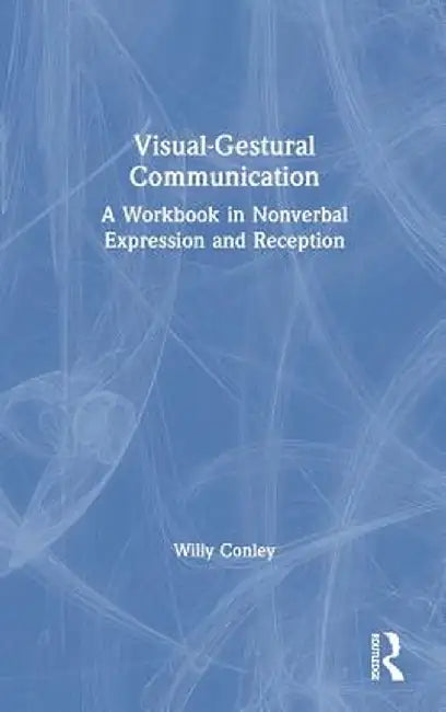 Visual-Gestural Communication: A Workbook in Nonverbal Expression and Reception by Willy Conley