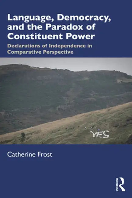 Language, Democracy, and the Paradox of Constituent Power: Declarations of Independence in Comparative Perspective by Catherine Frost