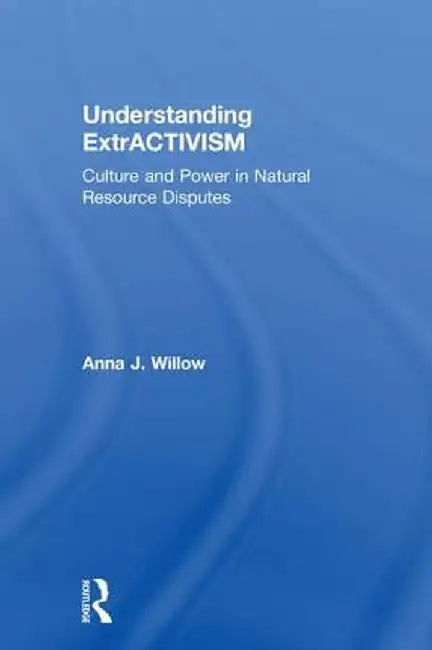 Understanding Extractivism: Culture and Power in Natural Resource Disputes by Anna J. Willow