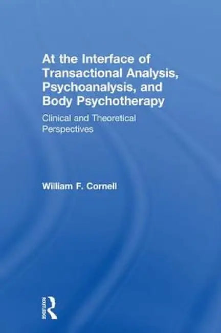 At the Interface of Transactional Analysis, Psychoanalysis, and Body Psychotherapy: Clinical and Theoretical Perspectives by William F. Cornell