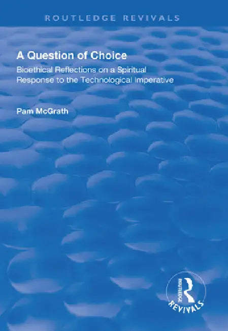 A Question of Choice: Bioethical Reflections on a Spiritual Response to the Technological Imperative by Pamela Mcgrath