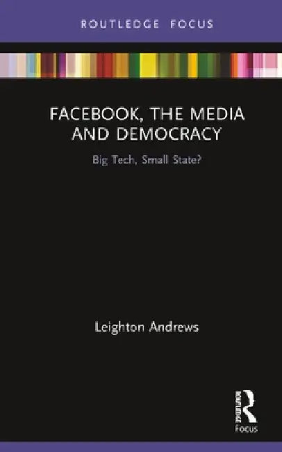 Facebook, the Media and Democracy: Big Tech, Small State? by Leighton Andrews