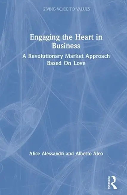 Engaging the Heart in Business: A Revolutionary Market Approach Based On Love by Alice Alessandri