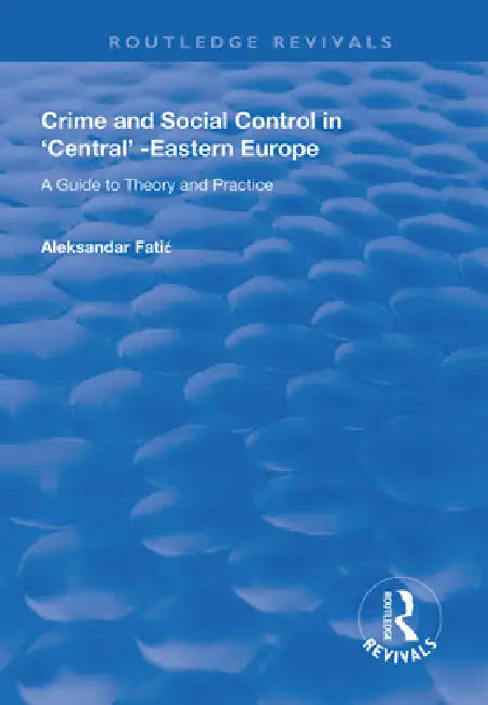 Crime and Social Control in Central-Eastern Europe: A Guide to Theory and Practice by Aleksandar Fatic