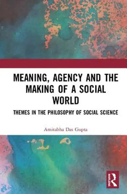 Meaning, Agency and the Making of a Social World: Themes in the Philosophy of Social Science by Amitabha Das Gupta