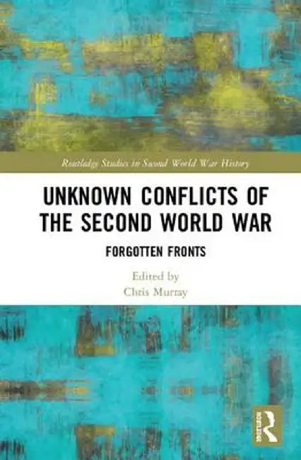 Unknown Conflicts of the Second World War: Forgotten Fronts by Chris Murray