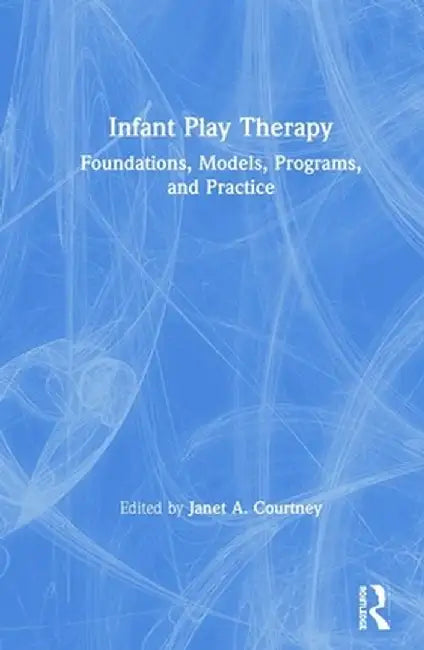 Infant Play Therapy: Foundations, Models, Programs, and Practice by Janet A. Courtney