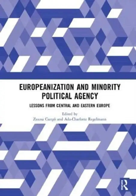 Europeanization and Minority Political Agency: Lessons from Central and Eastern Europe by Zsuzsa Csergo