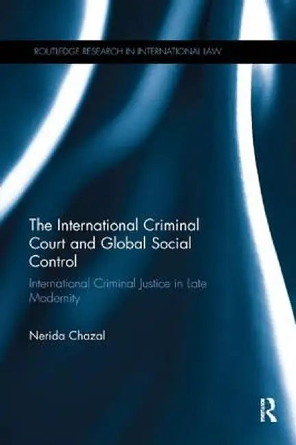 The International Criminal Court and Global Social Control: International Criminal Justice in Late Modernity by Nerida Chazal