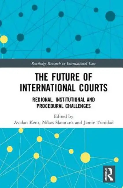 The Future of International Courts: Regional, Institutional and Procedural Challenges by Avidan Kent