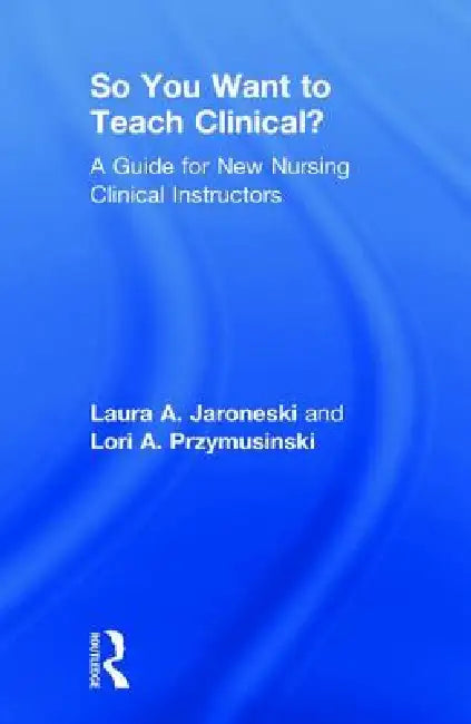 So You Want to Teach Clinical?: A Guide for New Nursing Clinical Instructors by Laura Jaroneski