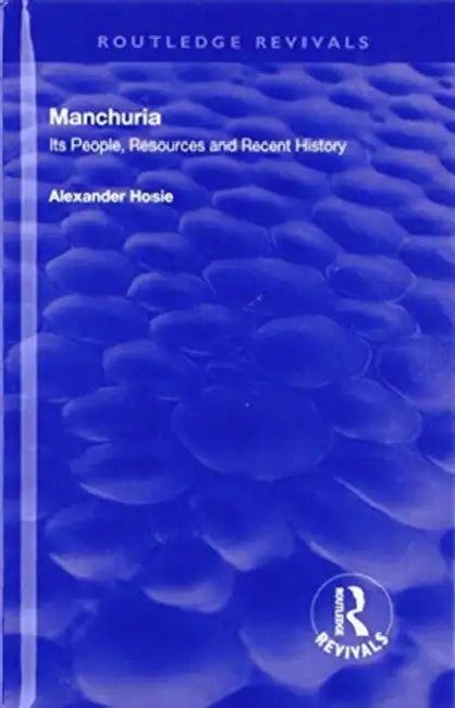 Manchuria: Its People, Resources and Recent History by Alexander Hosie