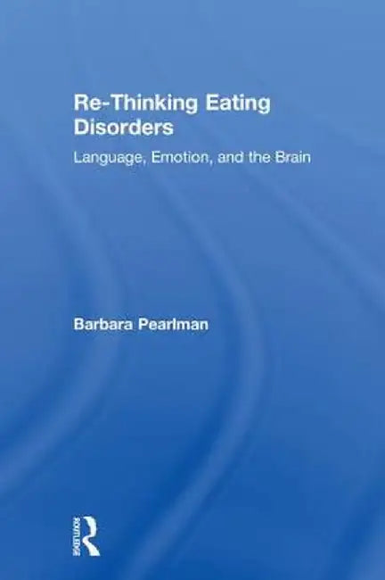 Re-Thinking Eating Disorders: Language, Emotion, and the Brain by Barbara Pearlman