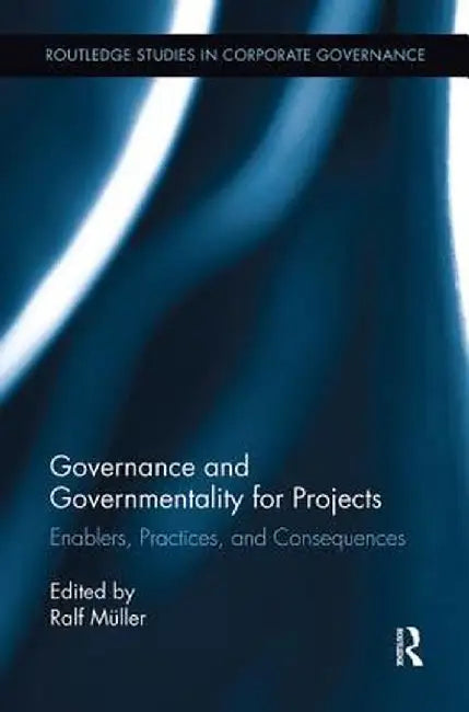 Governance and Governmentality for Projects: Enablers, Practices, and Consequences by Ralf Muller