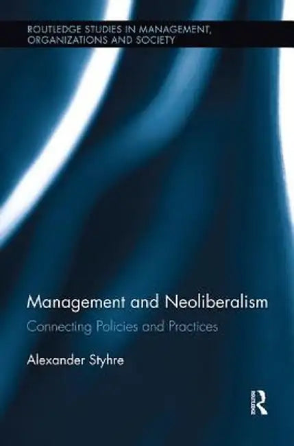 Management and Neoliberalism: Connecting Policies and Practices by Alexander Styhre