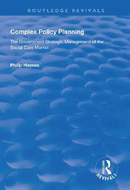 Complex Policy Planning: The Government Strategic Management of the Social Care Market by Philip Haynes